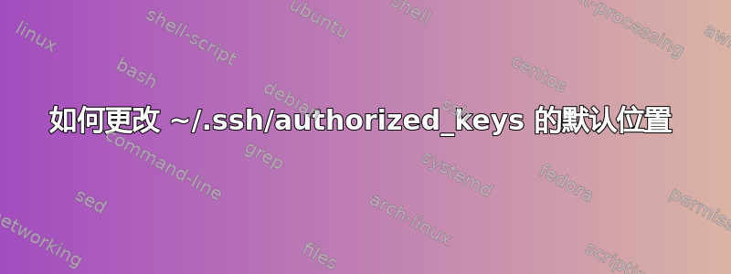 如何更改 ~/.ssh/authorized_keys 的默认位置