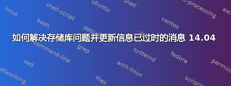 如何解决存储库问题并更新信息已过时的消息 14.04