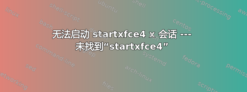 无法启动 startxfce4 x 会话 --- 未找到“startxfce4”