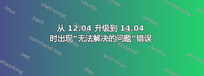 从 12.04 升级到 14.04 时出现“无法解决的问题”错误