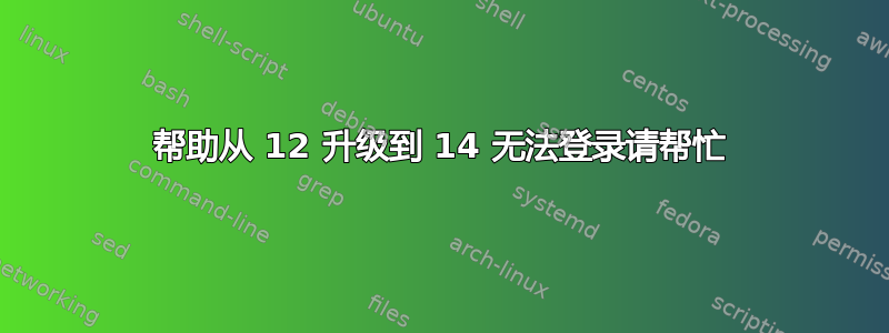 帮助从 12 升级到 14 无法登录请帮忙