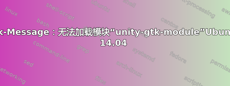 Gtk-Message：无法加载模块“unity-gtk-module”Ubuntu 14.04