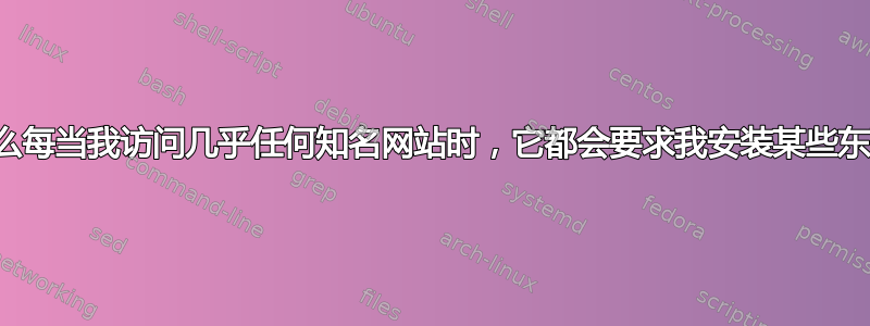 为什么每当我访问几乎任何知名网站时，它都会要求我安装某些东西？