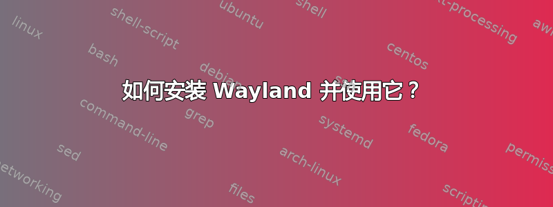 如何安装 Wayland 并使用它？