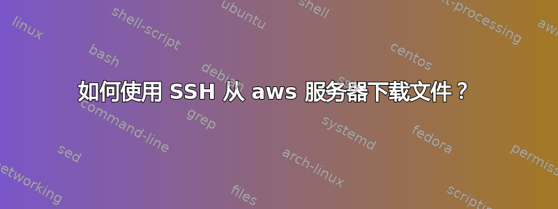 如何使用 SSH 从 aws 服务器下载文件？