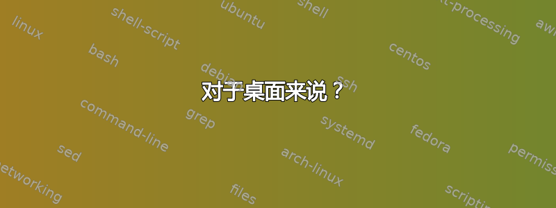 对于桌面来说？