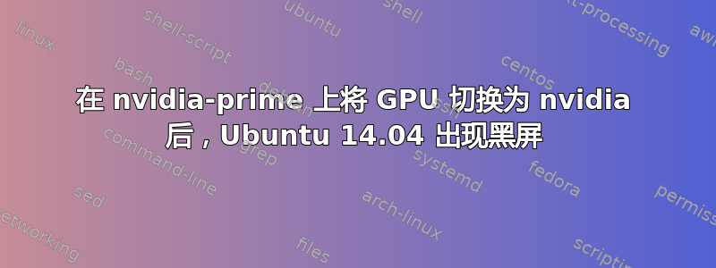 在 nvidia-prime 上将 GPU 切换为 nvidia 后，Ubuntu 14.04 出现黑屏