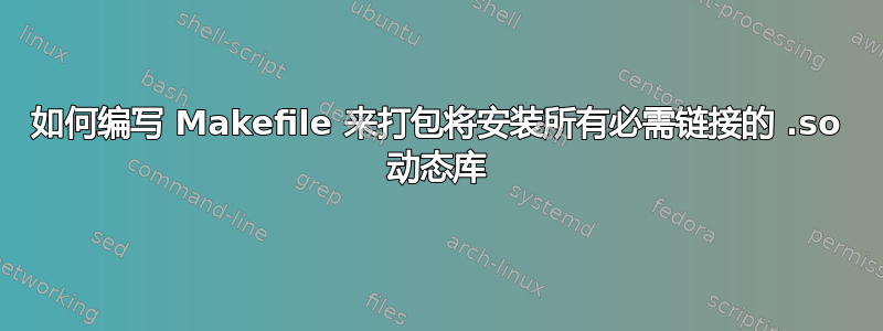 如何编写 Makefile 来打包将安装所有必需链接的 .so 动态库