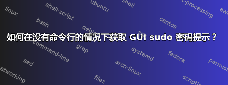 如何在没有命令行的情况下获取 GUI sudo 密码提示？