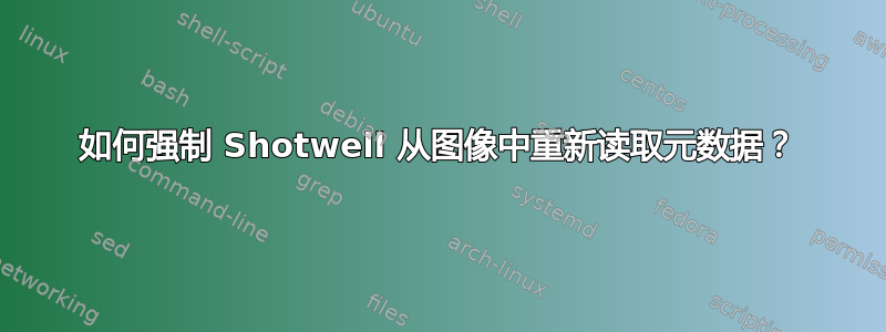 如何强制 Shotwell 从图像中重新读取元数据？