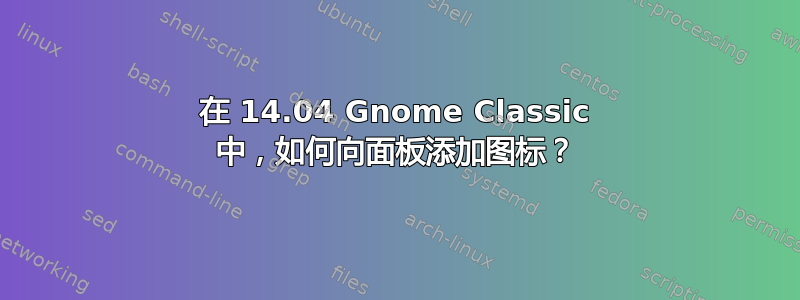 在 14.04 Gnome Classic 中，如何向面板添加图标？