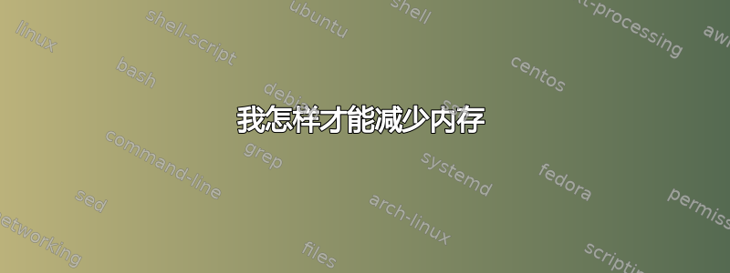 我怎样才能减少内存