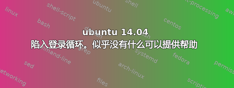 ubuntu 14.04 陷入登录循环。似乎没有什么可以提供帮助 