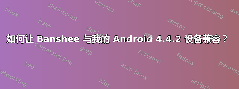 如何让 Banshee 与我的 Android 4.4.2 设备兼容？