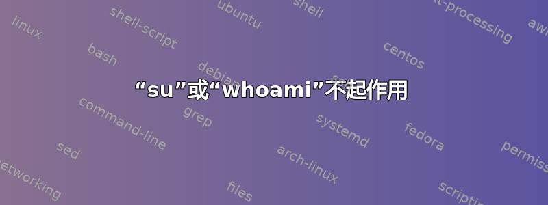 “su”或“whoami”不起作用