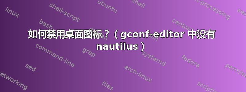 如何禁用桌面图标？（gconf-editor 中没有 nautilus）