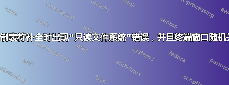 使用制表符补全时出现“只读文件系统”错误，并且终端窗口随机关闭