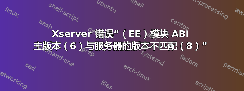 Xserver 错误“（EE）模块 ABI 主版本（6）与服务器的版本不匹配（8）”