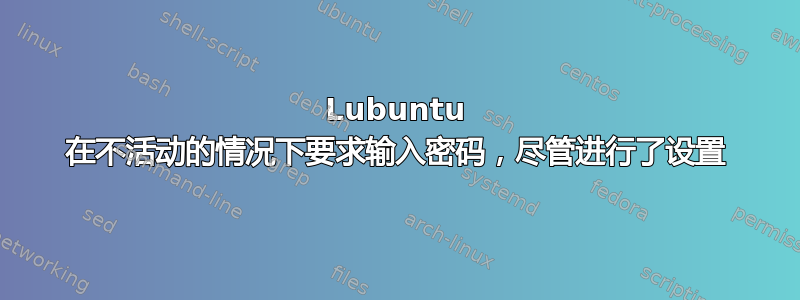 Lubuntu 在不活动的情况下要求输入密码，尽管进行了设置
