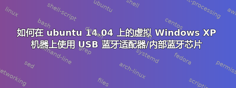 如何在 ubuntu 14.04 上的虚拟 Windows XP 机器上使用 USB 蓝牙适配器/内部蓝牙芯片