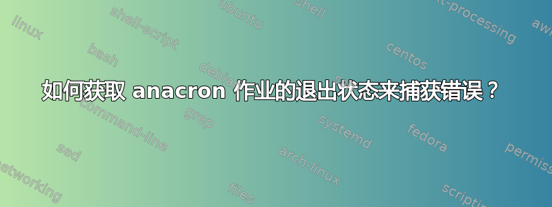 如何获取 anacron 作业的退出状态来捕获错误？