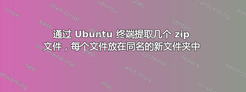 通过 Ubuntu 终端提取几个 zip 文件，每个文件放在同名的新文件夹中