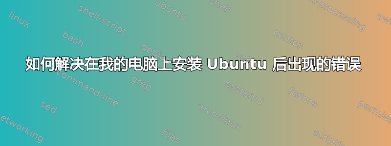 如何解决在我的电脑上安装 Ubuntu 后出现的错误