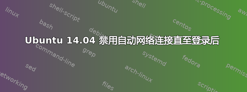 Ubuntu 14.04 禁用自动网络连接直至登录后