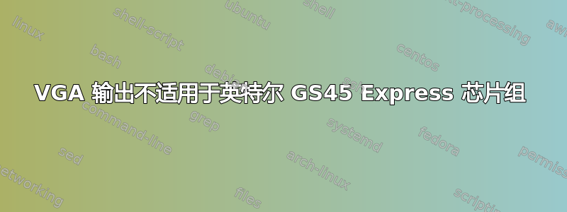 VGA 输出不适用于英特尔 GS45 Express 芯片组