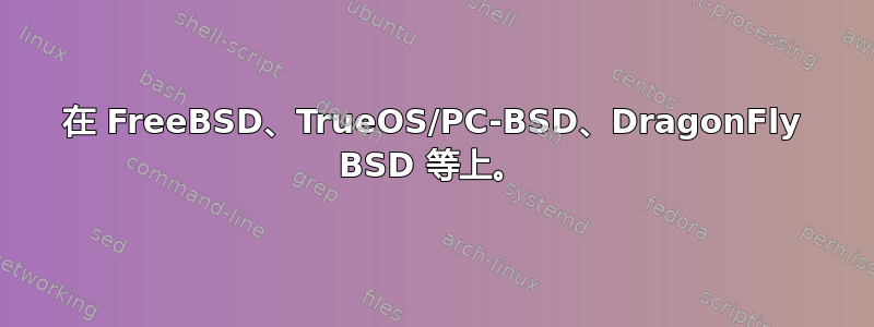 在 FreeBSD、TrueOS/PC-BSD、DragonFly BSD 等上。