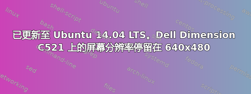 已更新至 Ubuntu 14.04 LTS。Dell Dimension C521 上的屏幕分辨率停留在 640x480