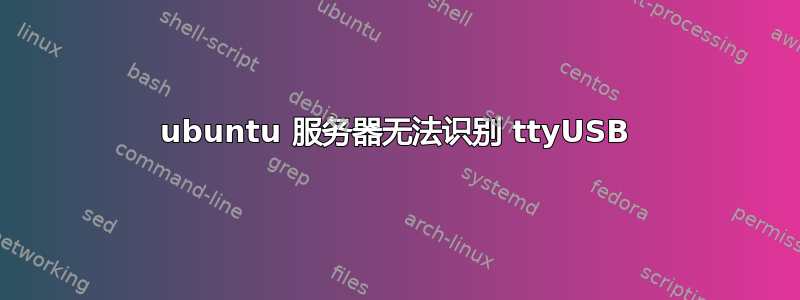 ubuntu 服务器无法识别 ttyUSB