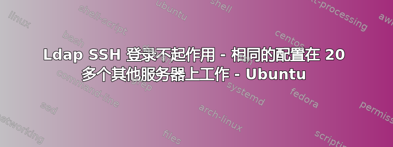 Ldap SSH 登录不起作用 - 相同的配置在 20 多个其他服务器上工作 - Ubuntu