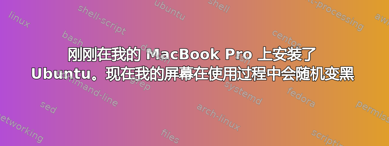 刚刚在我的 MacBook Pro 上安装了 Ubuntu。现在我的屏幕在使用过程中会随机变黑