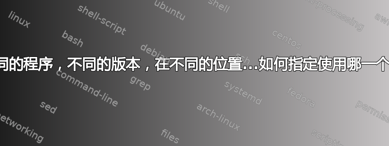 相同的程序，不同的版本，在不同的位置...如何指定使用哪一个？