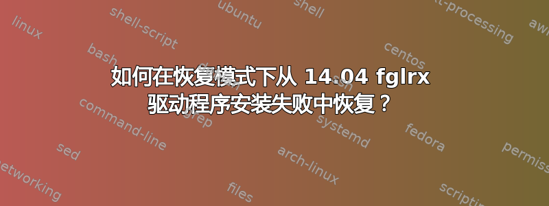 如何在恢复模式下从 14.04 fglrx 驱动程序安装失败中恢复？