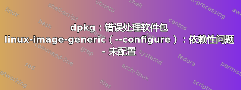 dpkg：错误处理软件包 linux-image-generic（--configure）：依赖性问题 - 未配置