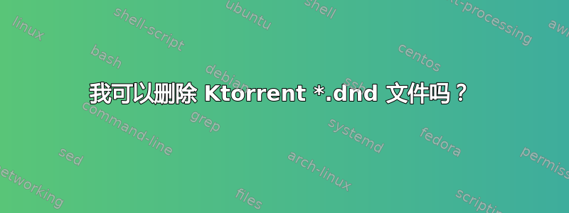 我可以删除 Ktorrent *.dnd 文件吗？