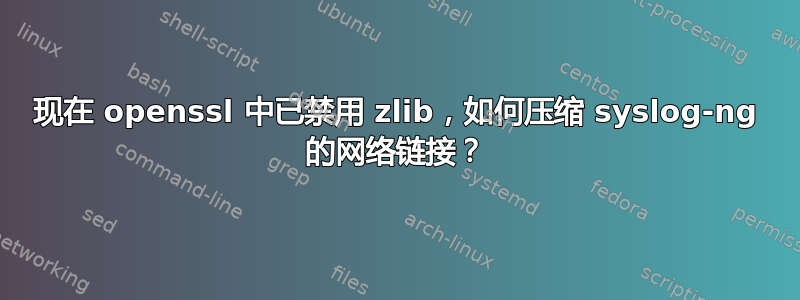 现在 openssl 中已禁用 zlib，如何压缩 syslog-ng 的网络链接？