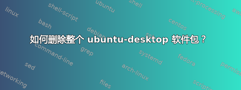 如何删除整个 ubuntu-desktop 软件包？