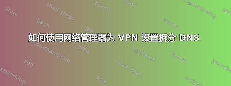 如何使用网络管理器为 VPN 设置拆分 DNS