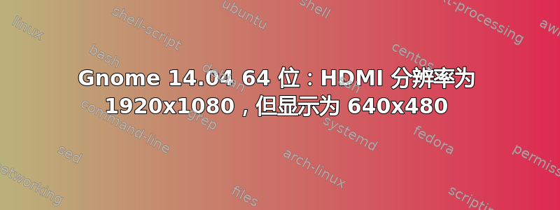 Gnome 14.04 64 位：HDMI 分辨率为 1920x1080，但显示为 640x480