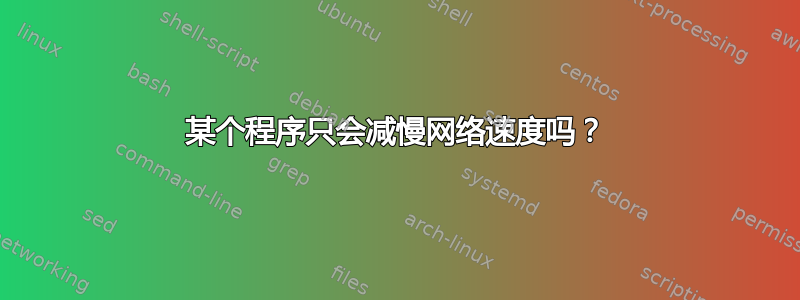 某个程序只会减慢网络速度吗？