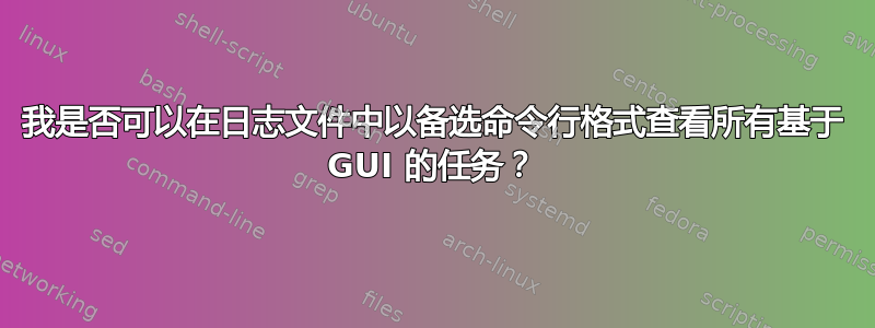 我是否可以在日志文件中以备选命令行格式查看所有基于 GUI 的任务？