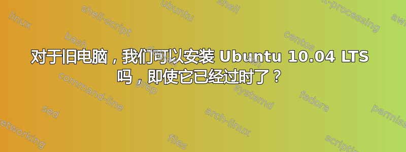 对于旧电脑，我们可以安装 Ubuntu 10.04 LTS 吗，即使它已经过时了？