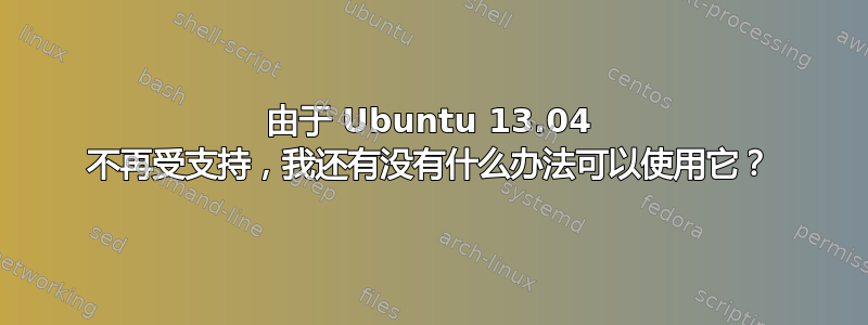 由于 Ubuntu 13.04 不再受支持，我还有没有什么办法可以使用它？