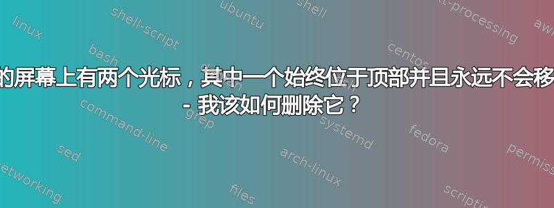 我的屏幕上有两个光标，其中一个始终位于顶部并且永远不会移动 - 我该如何删除它？