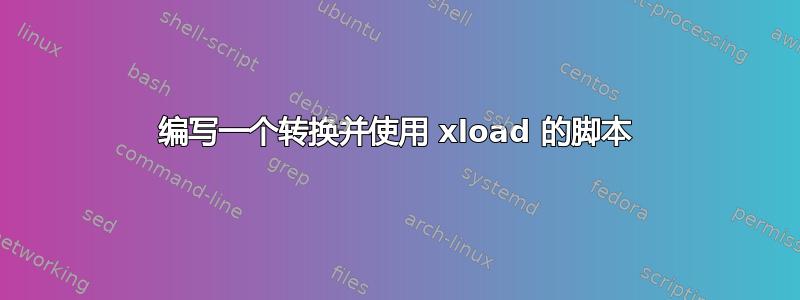 编写一个转换并使用 xload 的脚本