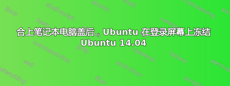 合上笔记本电脑盖后，Ubuntu 在登录屏幕上冻结 Ubuntu 14.04