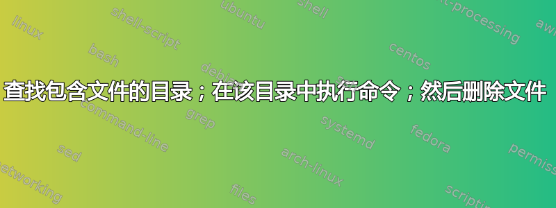 查找包含文件的目录；在该目录中执行命令；然后删除文件